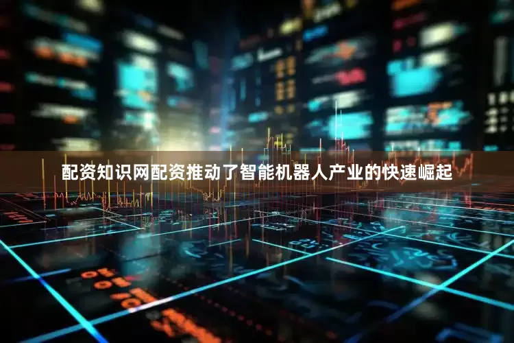 配资知识网配资推动了智能机器人产业的快速崛起