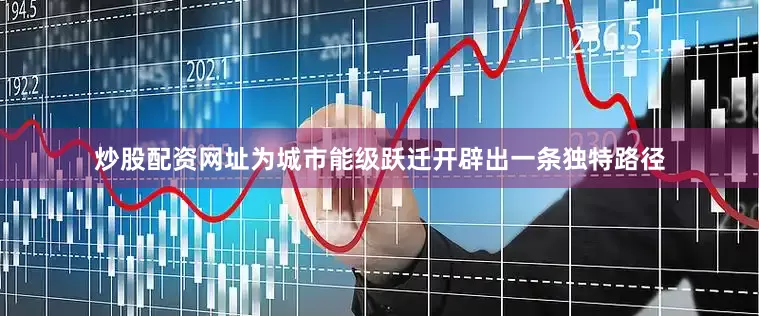 炒股配资网址为城市能级跃迁开辟出一条独特路径