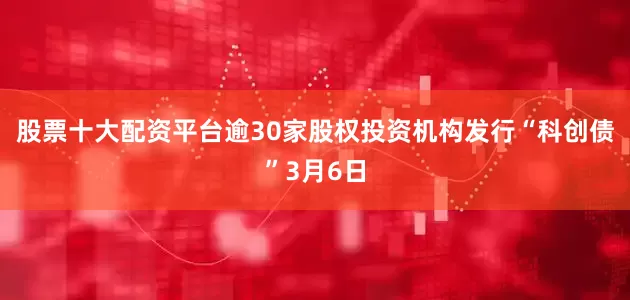 股票十大配资平台逾30家股权投资机构发行“科创债”3月6日
