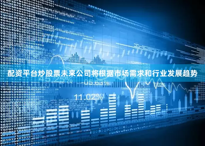 配资平台炒股票未来公司将根据市场需求和行业发展趋势