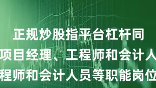 正规炒股指平台杠杆同时还涉及项目经理、工程师和会计人员等职能岗位