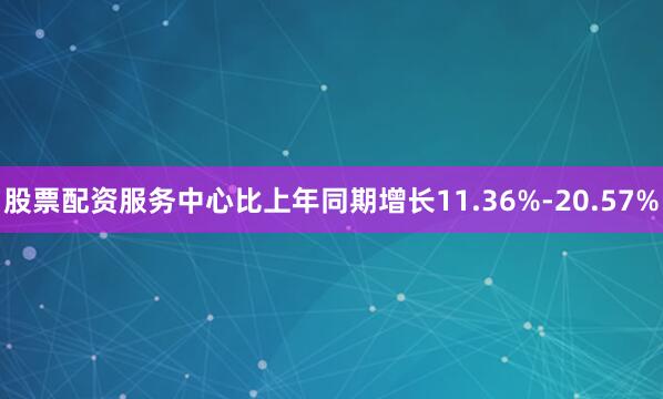 股票配资服务中心比上年同期增长11.36%-20.57%