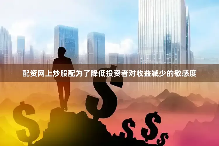 配资网上炒股配为了降低投资者对收益减少的敏感度