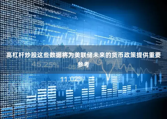 高杠杆炒股这些数据将为美联储未来的货币政策提供重要参考