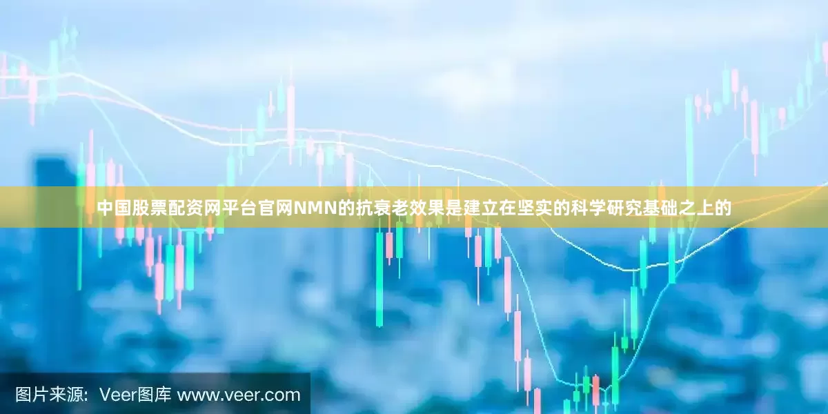中国股票配资网平台官网NMN的抗衰老效果是建立在坚实的科学研究基础之上的