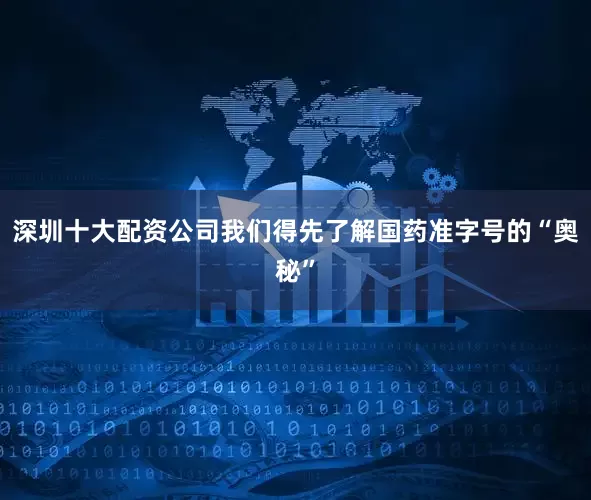 深圳十大配资公司我们得先了解国药准字号的“奥秘”