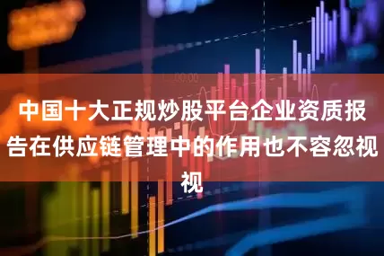 中国十大正规炒股平台企业资质报告在供应链管理中的作用也不容忽视