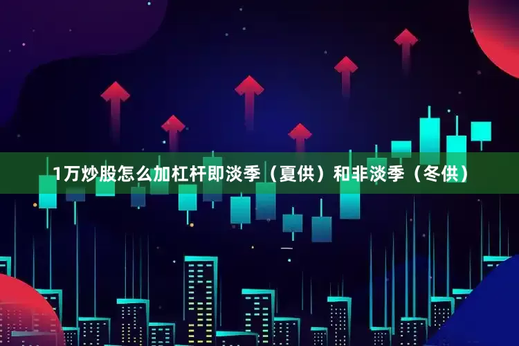 1万炒股怎么加杠杆即淡季（夏供）和非淡季（冬供）