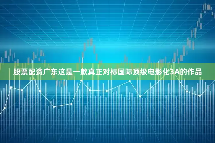 股票配资广东这是一款真正对标国际顶级电影化3A的作品