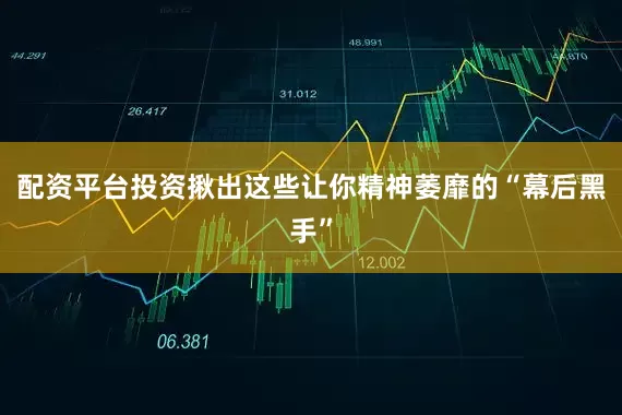 配资平台投资揪出这些让你精神萎靡的“幕后黑手”