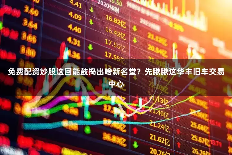 免费配资炒股这回能鼓捣出啥新名堂？先瞅瞅这华丰旧车交易中心