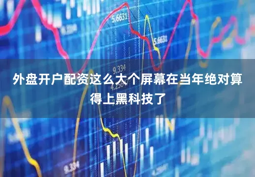 外盘开户配资这么大个屏幕在当年绝对算得上黑科技了