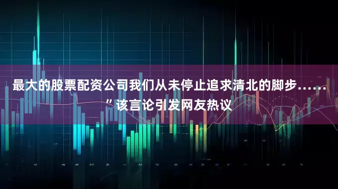 最大的股票配资公司我们从未停止追求清北的脚步……”该言论引发网友热议