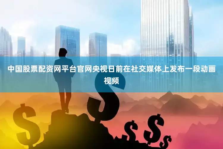 中国股票配资网平台官网央视日前在社交媒体上发布一段动画视频