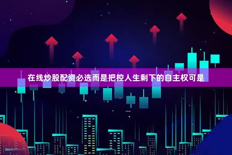 在线炒股配资必选而是把控人生剩下的自主权可是