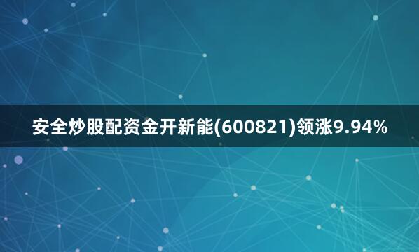 安全炒股配资金开新能(600821)领涨9.94%