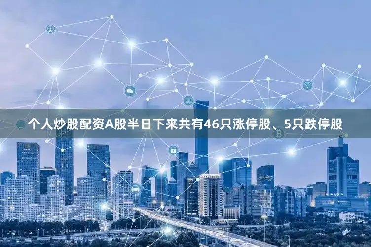 个人炒股配资A股半日下来共有46只涨停股、5只跌停股