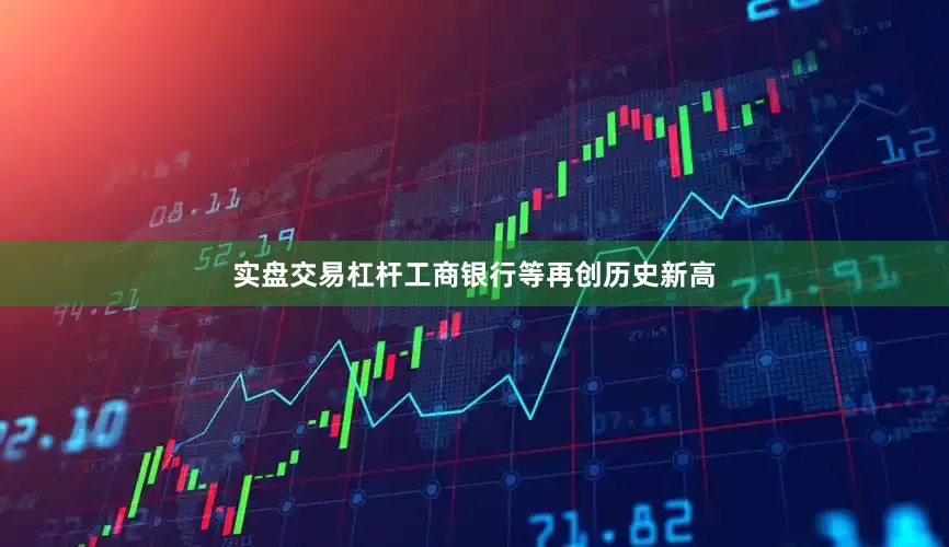 实盘交易杠杆工商银行等再创历史新高