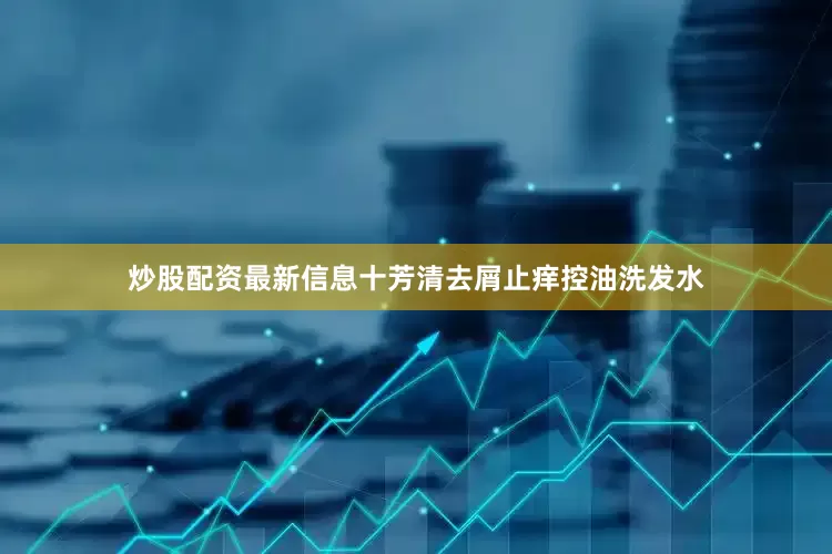 炒股配资最新信息十芳清去屑止痒控油洗发水