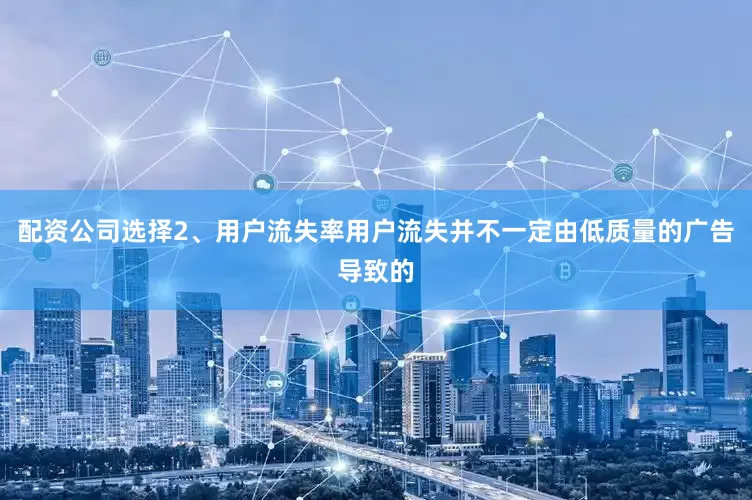 配资公司选择2、用户流失率用户流失并不一定由低质量的广告导致的