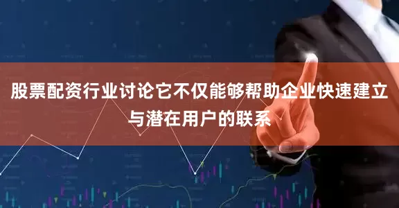 股票配资行业讨论它不仅能够帮助企业快速建立与潜在用户的联系