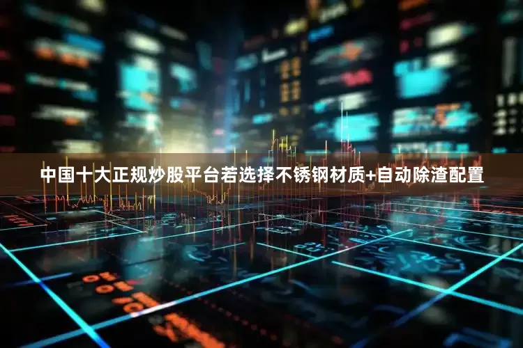 中国十大正规炒股平台若选择不锈钢材质+自动除渣配置