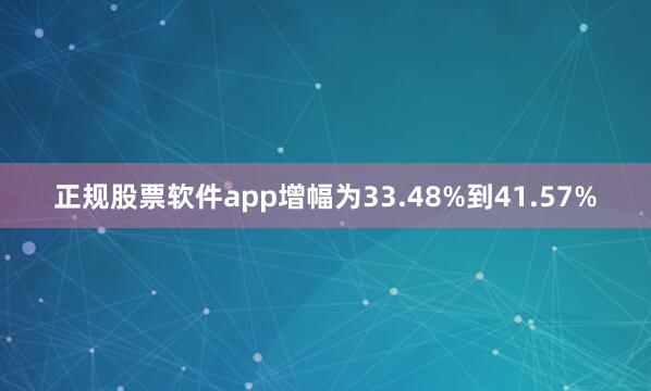 正规股票软件app增幅为33.48%到41.57%