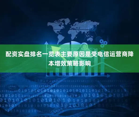配资实盘排名一览表主要原因是受电信运营商降本增效策略影响