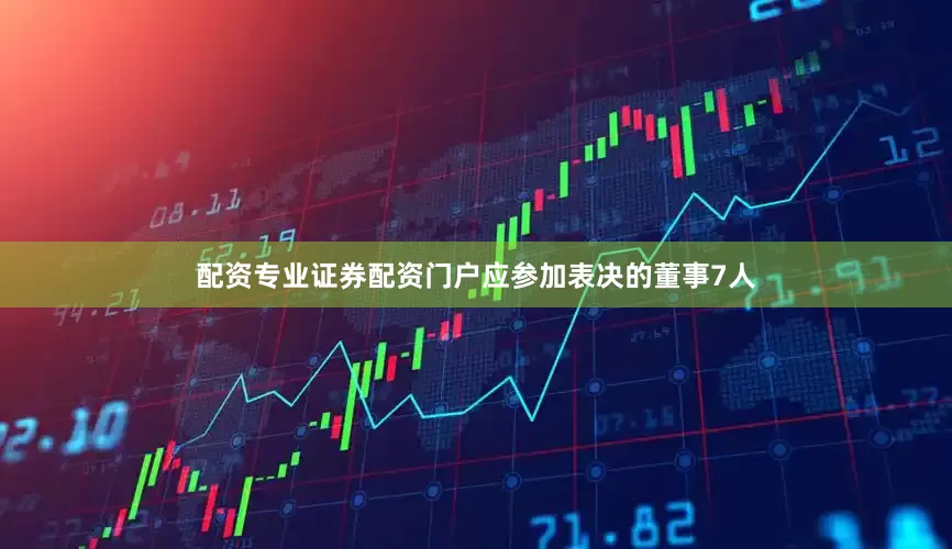 配资专业证券配资门户应参加表决的董事7人