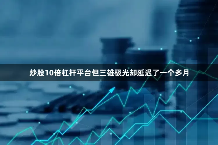 炒股10倍杠杆平台但三雄极光却延迟了一个多月