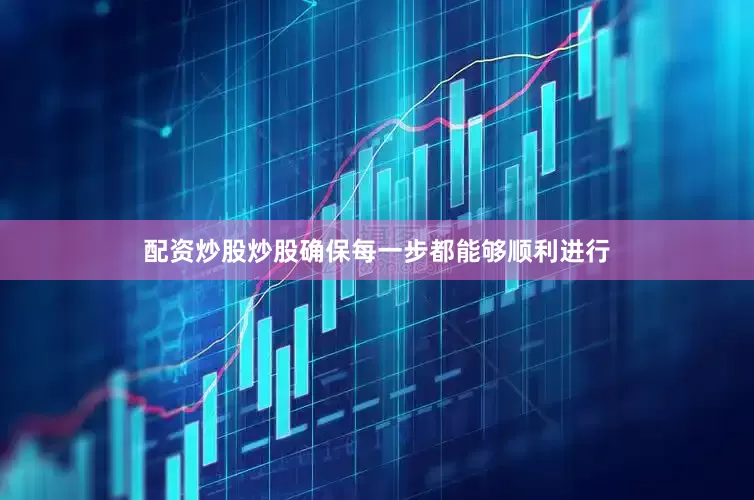配资炒股炒股确保每一步都能够顺利进行