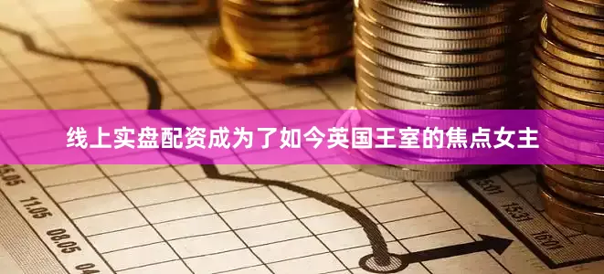 线上实盘配资成为了如今英国王室的焦点女主