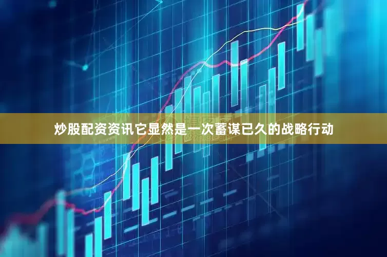 炒股配资资讯它显然是一次蓄谋已久的战略行动