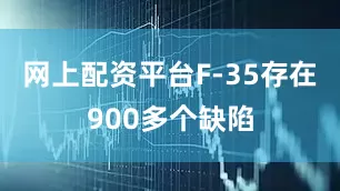 网上配资平台F-35存在900多个缺陷