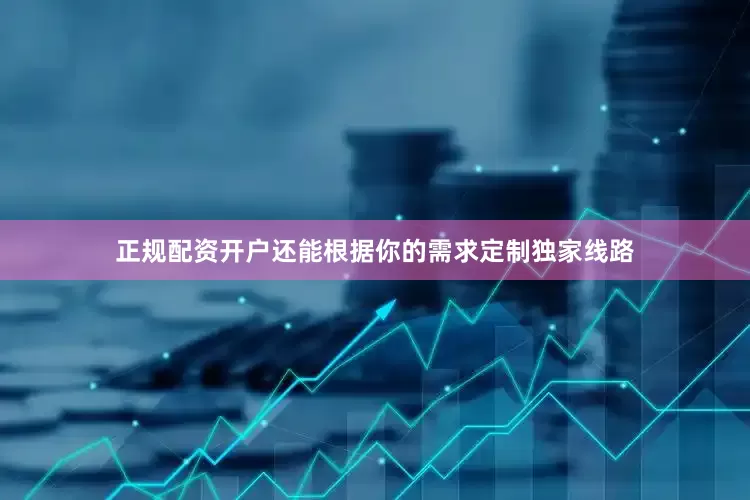 正规配资开户还能根据你的需求定制独家线路