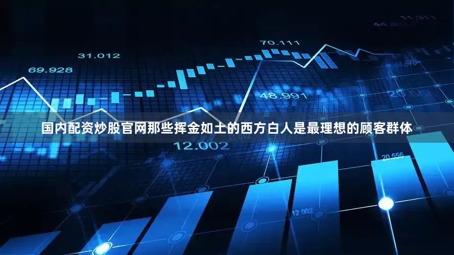 国内配资炒股官网那些挥金如土的西方白人是最理想的顾客群体