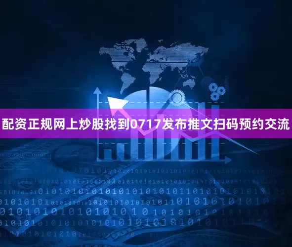 配资正规网上炒股找到0717发布推文扫码预约交流