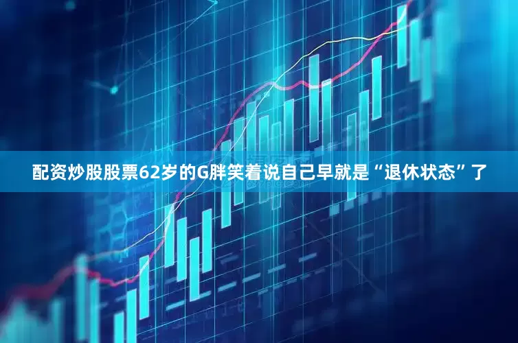 配资炒股股票62岁的G胖笑着说自己早就是“退休状态”了