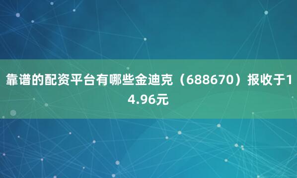 靠谱的配资平台有哪些金迪克（688670）报收于14.96元