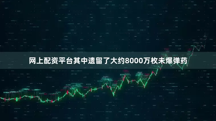 网上配资平台其中遗留了大约8000万枚未爆弹药