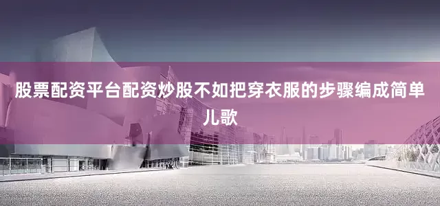 股票配资平台配资炒股不如把穿衣服的步骤编成简单儿歌
