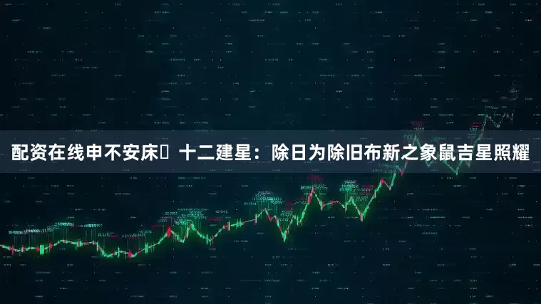 配资在线申不安床⭐十二建星：除日为除旧布新之象鼠吉星照耀