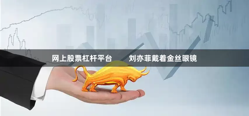 网上股票杠杆平台        刘亦菲戴着金丝眼镜