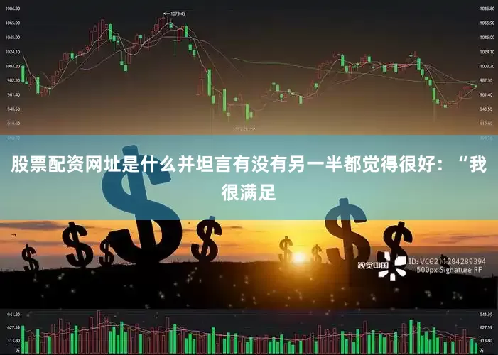 股票配资网址是什么并坦言有没有另一半都觉得很好：“我很满足
