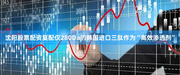 沈阳股票配资复配仅280Da的韩国进口三肽作为“高效渗透剂”