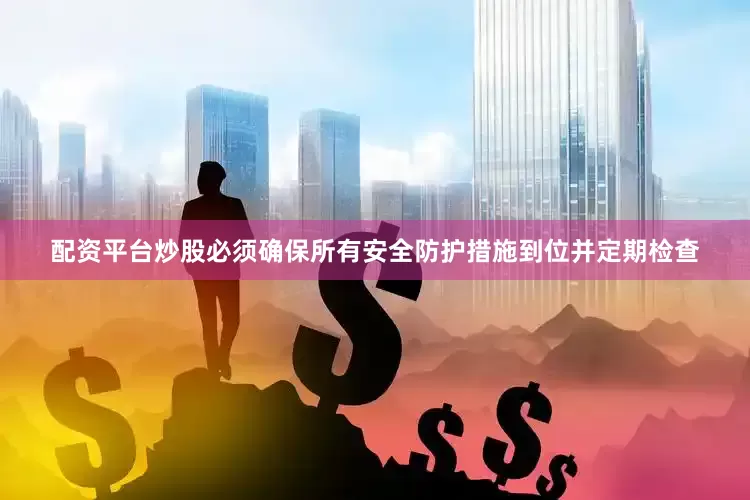 配资平台炒股必须确保所有安全防护措施到位并定期检查
