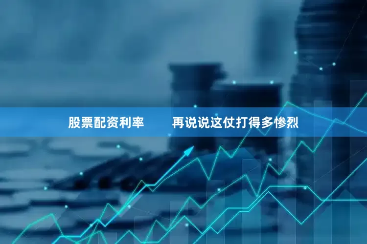 股票配资利率        再说说这仗打得多惨烈