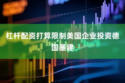 杠杆配资打算限制美国企业投资德国基建