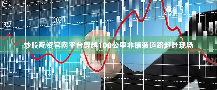 炒股配资官网平台穿越100公里非铺装道路赶赴现场