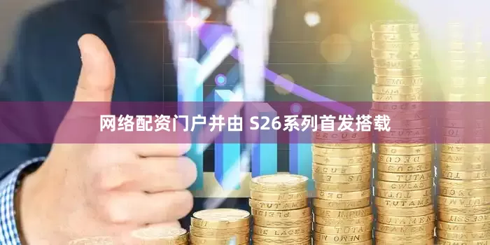 网络配资门户并由 S26系列首发搭载